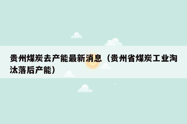 贵州煤炭去产能最新消息（贵州省煤炭工业淘汰落后产能）