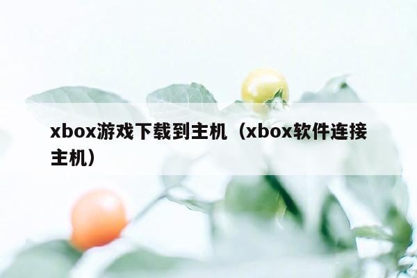 xbox游戏下载到主机（xbox软件连接主机）