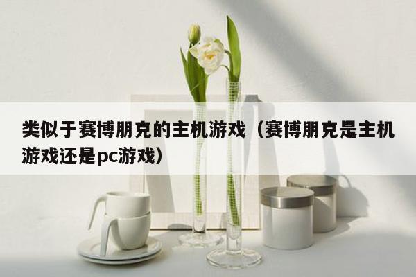 类似于赛博朋克的主机游戏（赛博朋克是主机游戏还是pc游戏）