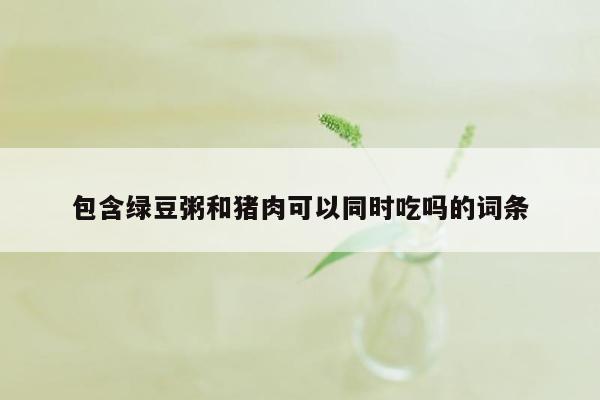 包含绿豆粥和猪肉可以同时吃吗的词条