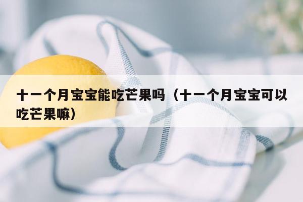 十一个月宝宝能吃芒果吗（十一个月宝宝可以吃芒果嘛）