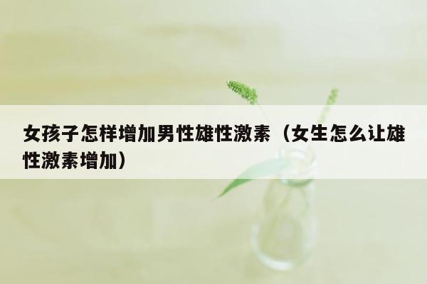 女孩子怎样增加男性雄性激素（女生怎么让雄性激素增加）