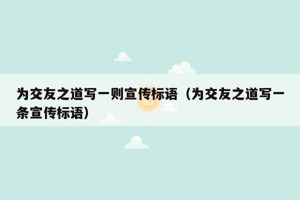 为交友之道写一则宣传标语（为交友之道写一条宣传标语）