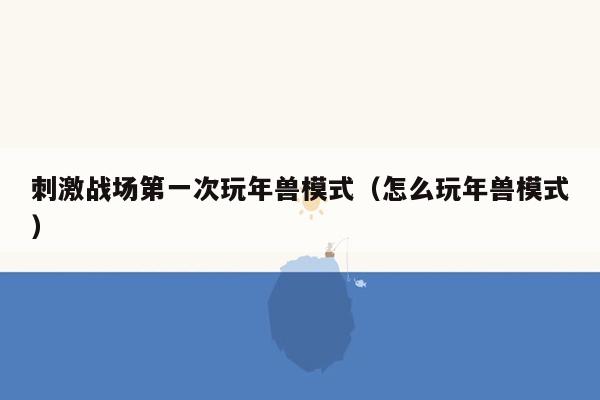 刺激战场第一次玩年兽模式（怎么玩年兽模式）