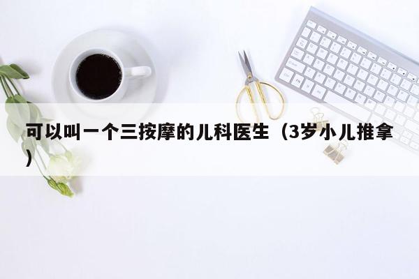 可以叫一个三按摩的儿科医生（3岁小儿推拿）