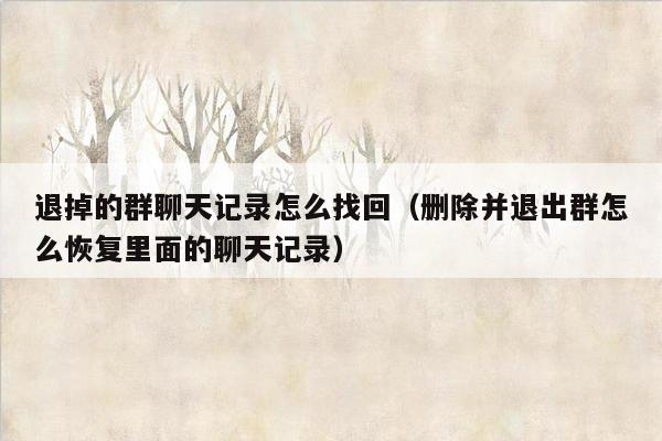 退掉的群聊天记录怎么找回（删除并退出群怎么恢复里面的聊天记录）