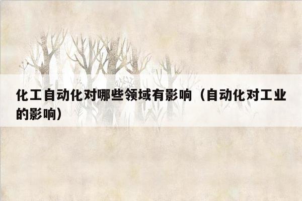 化工自动化对哪些领域有影响（自动化对工业的影响）