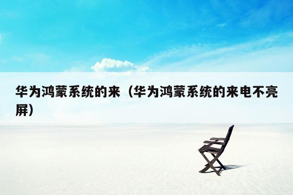华为鸿蒙系统的来（华为鸿蒙系统的来电不亮屏）