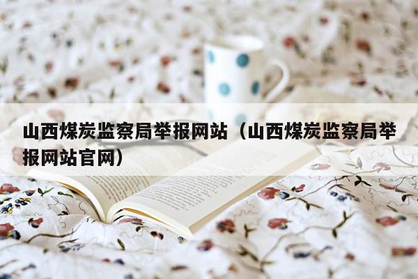 山西煤炭监察局举报网站（山西煤炭监察局举报网站官网）