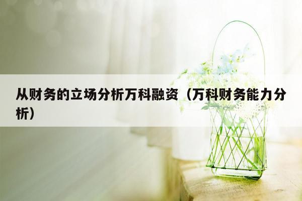 从财务的立场分析万科融资（万科财务能力分析）