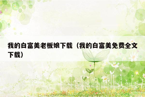 我的白富美老板娘下载（我的白富美免费全文下载）