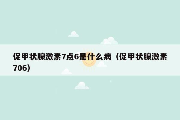 促甲状腺激素7点6是什么病（促甲状腺激素706）