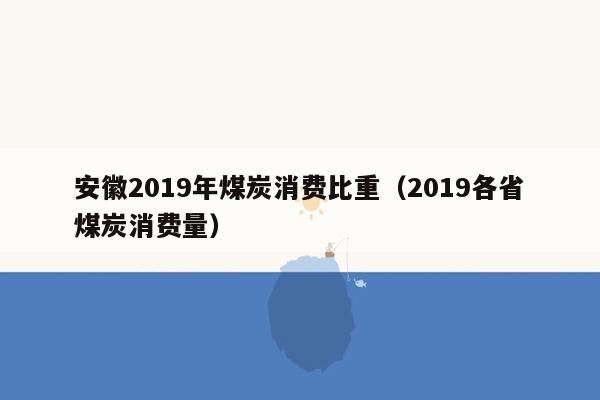 安徽2019年煤炭消费比重（2019各省煤炭消费量）