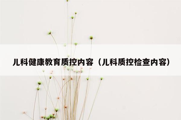 儿科健康教育质控内容（儿科质控检查内容）