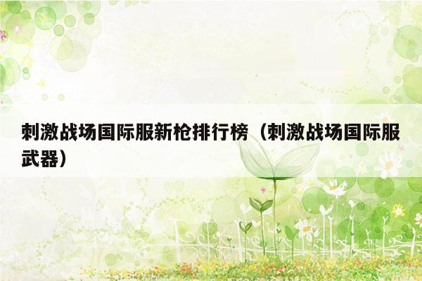 刺激战场国际服新枪排行榜（刺激战场国际服武器）