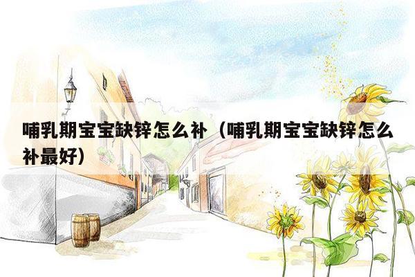 哺乳期宝宝缺锌怎么补（哺乳期宝宝缺锌怎么补最好）
