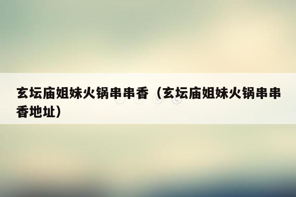 玄坛庙姐妹火锅串串香（玄坛庙姐妹火锅串串香地址）