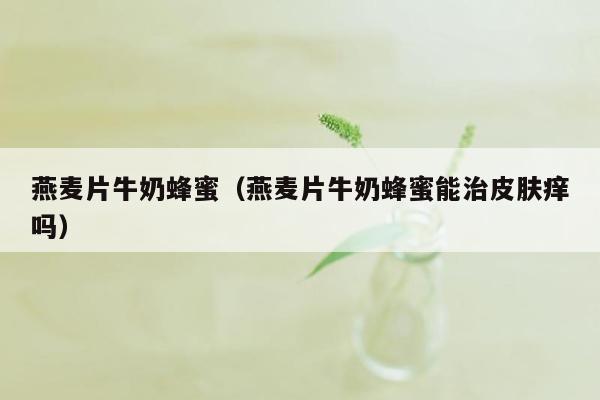 燕麦片牛奶蜂蜜（燕麦片牛奶蜂蜜能治皮肤痒吗）