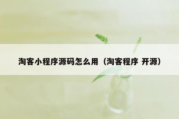 淘客小程序源码怎么用（淘客程序 开源）