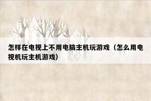 怎样在电视上不用电脑主机玩游戏（怎么用电视机玩主机游戏）
