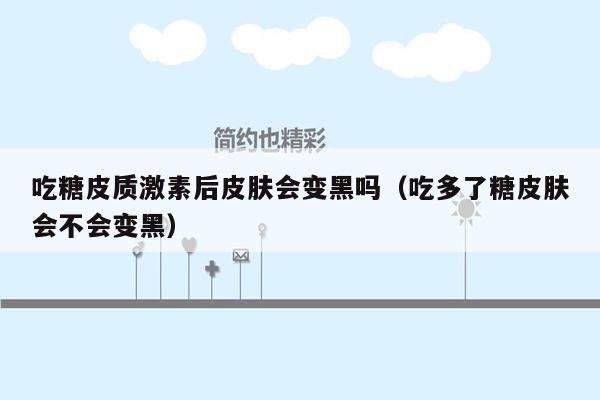 吃糖皮质激素后皮肤会变黑吗（吃多了糖皮肤会不会变黑）