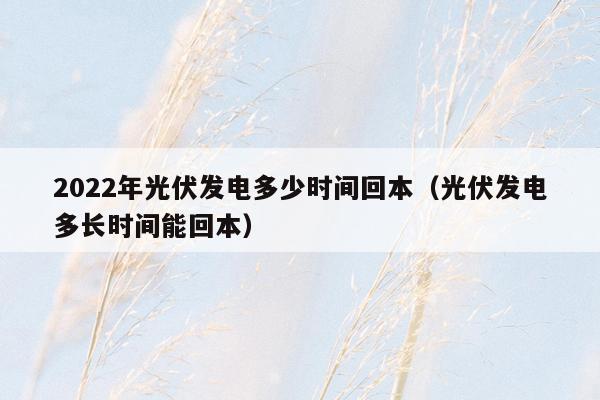 2022年光伏发电多少时间回本（光伏发电多长时间能回本）