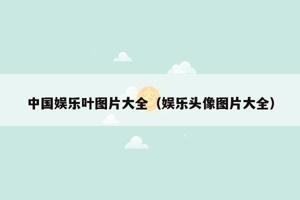 中国娱乐叶图片大全（娱乐头像图片大全）