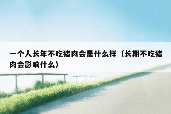 一个人长年不吃猪肉会是什么样（长期不吃猪肉会影响什么）