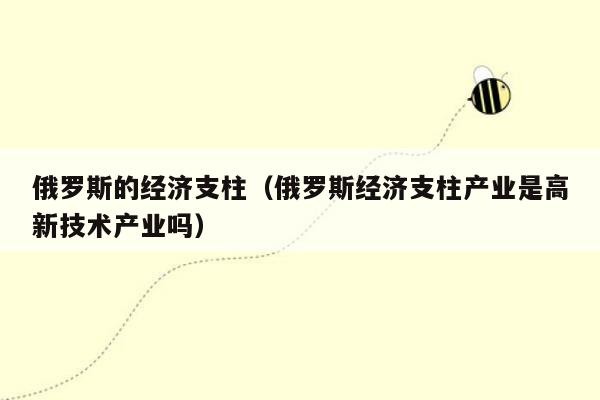 俄罗斯的经济支柱（俄罗斯经济支柱产业是高新技术产业吗）