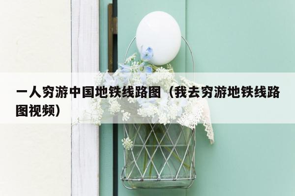 一人穷游中国地铁线路图（我去穷游地铁线路图视频）