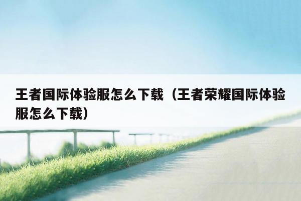 王者国际体验服怎么下载（王者荣耀国际体验服怎么下载）