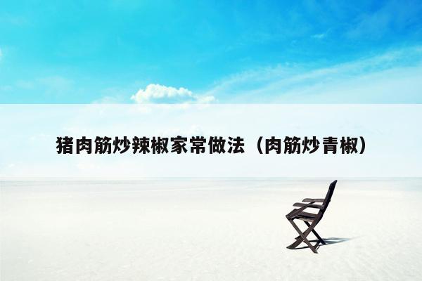 猪肉筋炒辣椒家常做法（肉筋炒青椒）