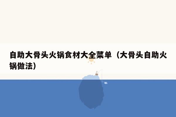 自助大骨头火锅食材大全菜单（大骨头自助火锅做法）