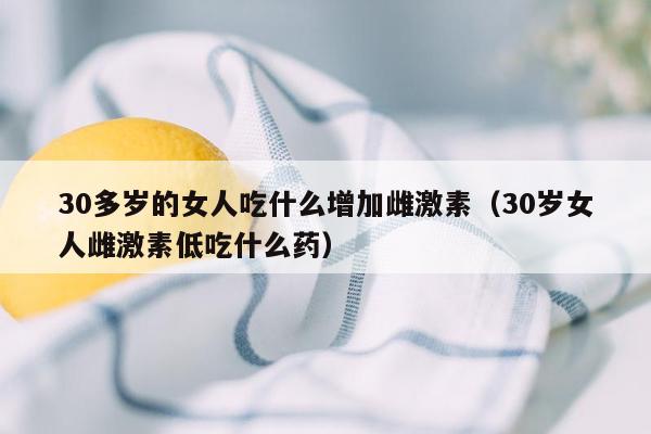 30多岁的女人吃什么增加雌激素（30岁女人雌激素低吃什么药）