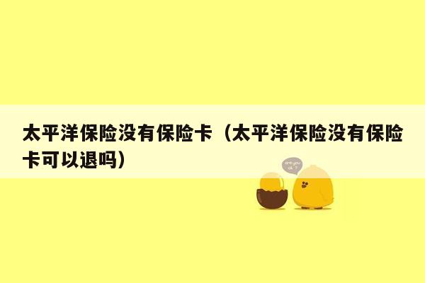 太平洋保险没有保险卡（太平洋保险没有保险卡可以退吗）
