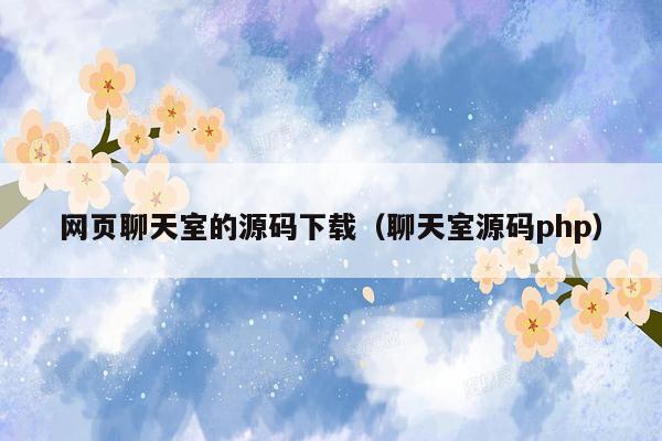 网页聊天室的源码下载（聊天室源码php）