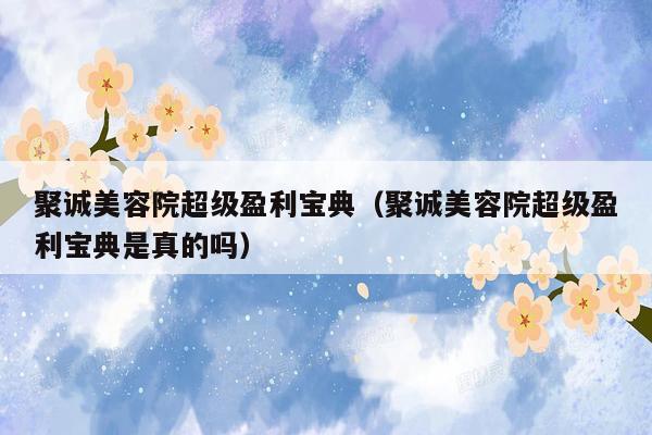聚诚美容院超级盈利宝典（聚诚美容院超级盈利宝典是真的吗）