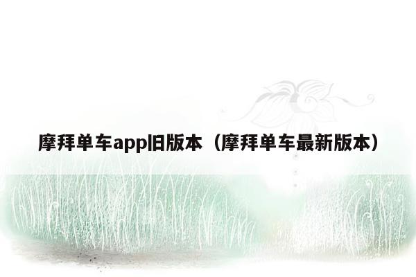 摩拜单车app旧版本（摩拜单车最新版本）