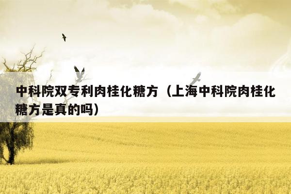 中科院双专利肉桂化糖方（上海中科院肉桂化糖方是真的吗）