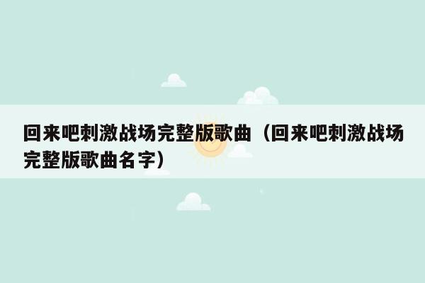 回来吧刺激战场完整版歌曲（回来吧刺激战场完整版歌曲名字）