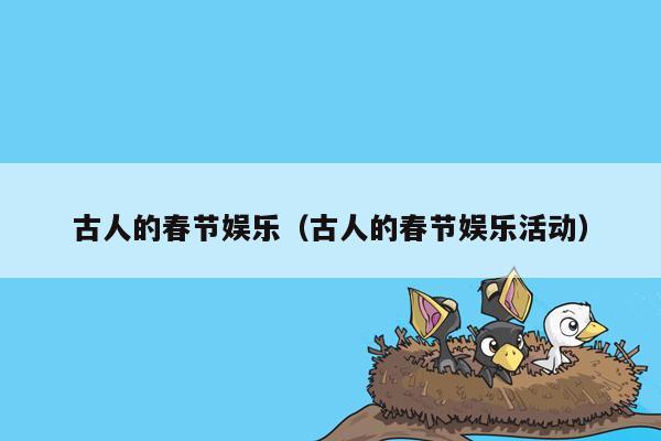 古人的春节娱乐（古人的春节娱乐活动）