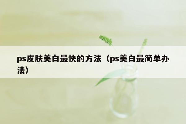 ps皮肤美白最快的方法（ps美白最简单办法）