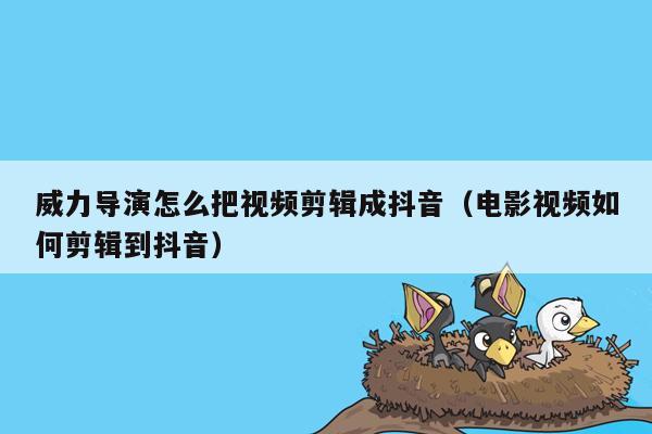 威力导演怎么把视频剪辑成抖音（电影视频如何剪辑到抖音）