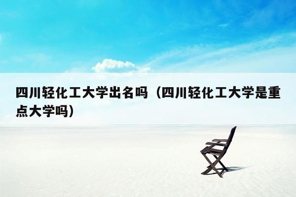 四川轻化工大学出名吗（四川轻化工大学是重点大学吗）