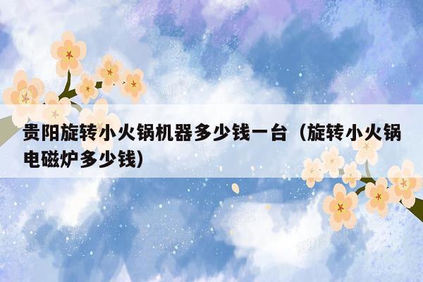 贵阳旋转小火锅机器多少钱一台（旋转小火锅电磁炉多少钱）