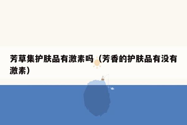 芳草集护肤品有激素吗（芳香的护肤品有没有激素）