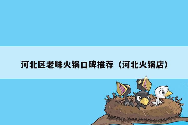 河北区老味火锅口碑推荐（河北火锅店）
