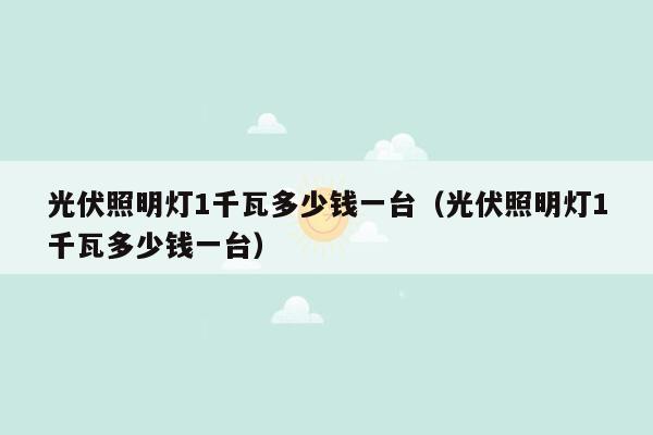 光伏照明灯1千瓦多少钱一台（光伏照明灯1千瓦多少钱一台）