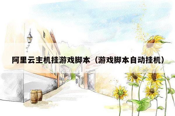 阿里云主机挂游戏脚本（游戏脚本自动挂机）