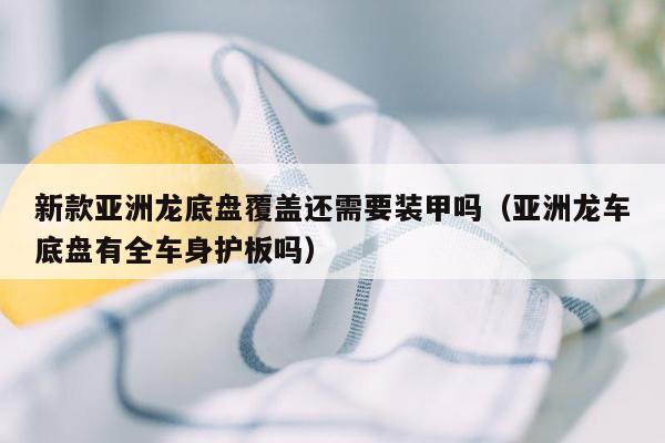 新款亚洲龙底盘覆盖还需要装甲吗（亚洲龙车底盘有全车身护板吗）
